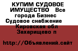 КУПИМ СУДОВОЕ ИМУЩЕСТВО - Все города Бизнес » Судовое снабжение   . Кировская обл.,Захарищево п.